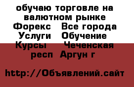 обучаю торговле на валютном рынке Форекс - Все города Услуги » Обучение. Курсы   . Чеченская респ.,Аргун г.